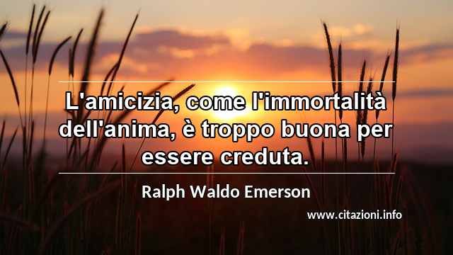 “L'amicizia, come l'immortalità dell'anima, è troppo buona per essere creduta.”