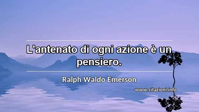 “L'antenato di ogni azione è un pensiero.”