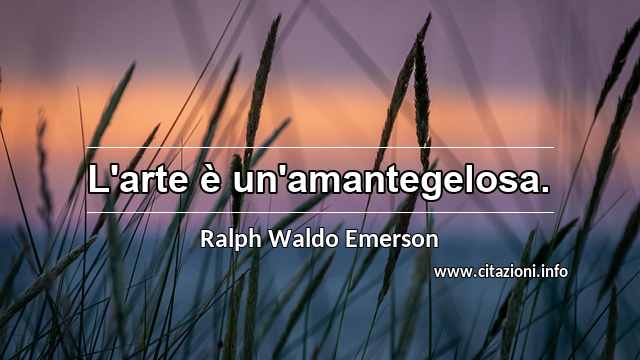 “L'arte è un'amantegelosa.”