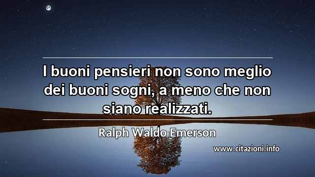 “I buoni pensieri non sono meglio dei buoni sogni, a meno che non siano realizzati.”