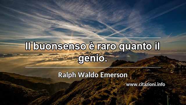 “Il buonsenso è raro quanto il genio.”