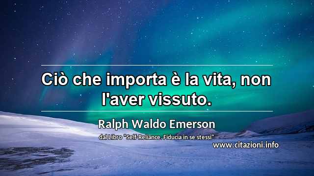 “Ciò che importa è la vita, non l'aver vissuto.”