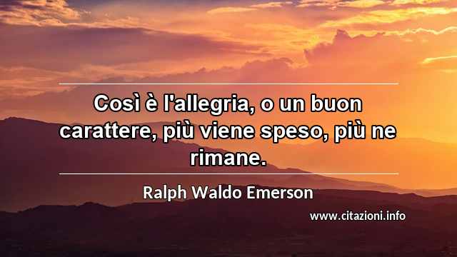 “Così è l'allegria, o un buon carattere, più viene speso, più ne rimane.”