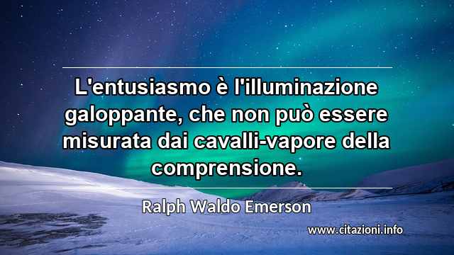 “L'entusiasmo è l'illuminazione galoppante, che non può essere misurata dai cavalli-vapore della comprensione.”