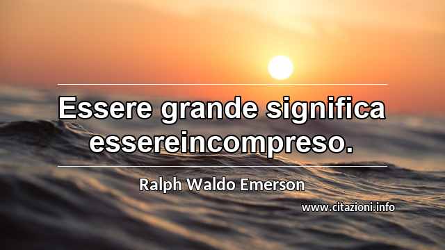 “Essere grande significa essereincompreso.”