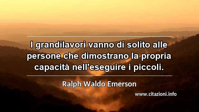 “I grandilavori vanno di solito alle persone che dimostrano la propria capacità nell'eseguire i piccoli.”