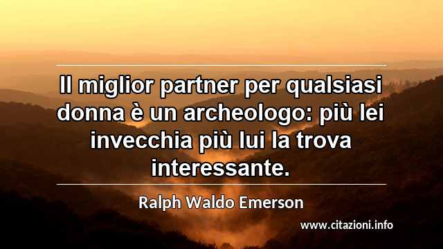 “Il miglior partner per qualsiasi donna è un archeologo: più lei invecchia più lui la trova interessante.”