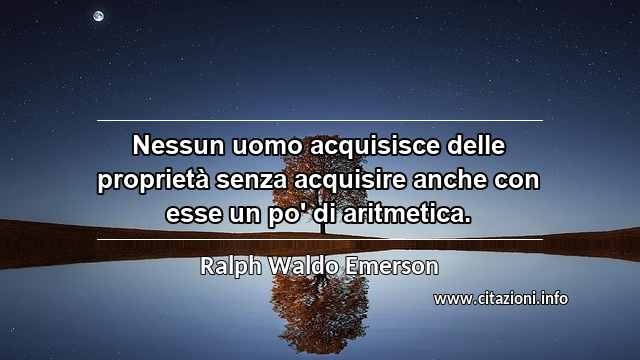 “Nessun uomo acquisisce delle proprietà senza acquisire anche con esse un po' di aritmetica.”