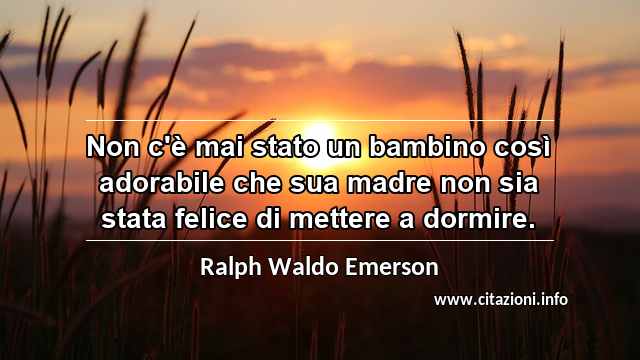 “Non c'è mai stato un bambino così adorabile che sua madre non sia stata felice di mettere a dormire.”