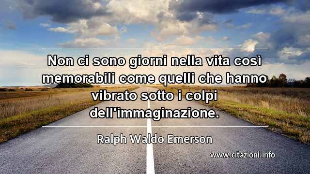 “Non ci sono giorni nella vita così memorabili come quelli che hanno vibrato sotto i colpi dell'immaginazione.”