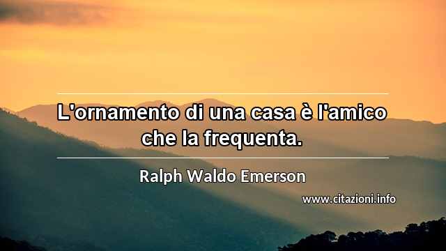 “L'ornamento di una casa è l'amico che la frequenta.”