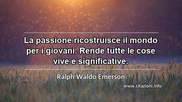 “La passione ricostruisce il mondo per i giovani. Rende tutte le cose vive e significative.”