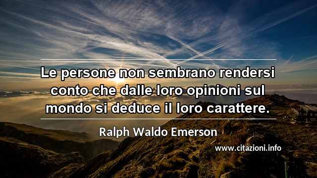 “Le persone non sembrano rendersi conto che dalle loro opinioni sul mondo si deduce il loro carattere.”