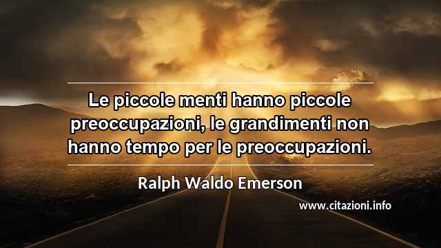 “Le piccole menti hanno piccole preoccupazioni, le grandimenti non hanno tempo per le preoccupazioni.”