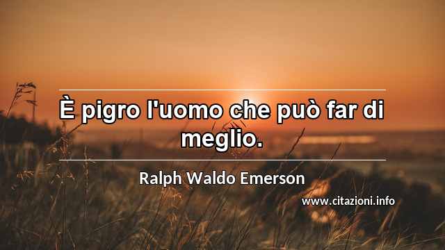 “È pigro l'uomo che può far di meglio.”