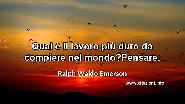 “Qual è il lavoro più duro da compiere nel mondo?Pensare.”