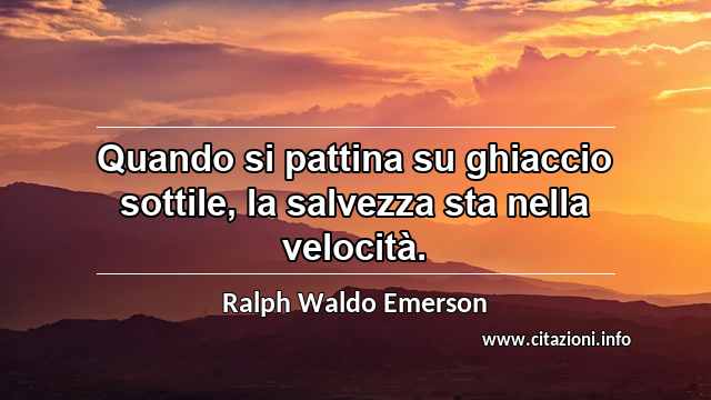 “Quando si pattina su ghiaccio sottile, la salvezza sta nella velocità.”