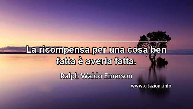 “La ricompensa per una cosa ben fatta è averla fatta.”
