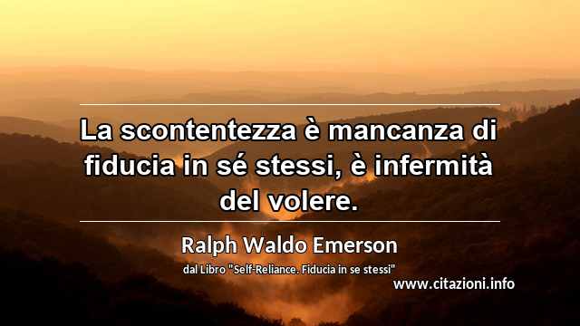 “La scontentezza è mancanza di fiducia in sé stessi, è infermità del volere.”