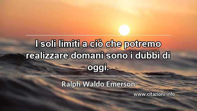 “I soli limiti a ciò che potremo realizzare domani sono i dubbi di oggi.”