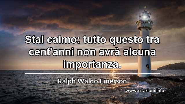 “Stai calmo: tutto questo tra cent'anni non avrà alcuna importanza.”