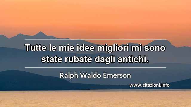 “Tutte le mie idee migliori mi sono state rubate dagli antichi.”