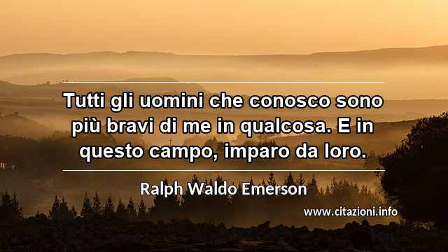 “Tutti gli uomini che conosco sono più bravi di me in qualcosa. E in questo campo, imparo da loro.”