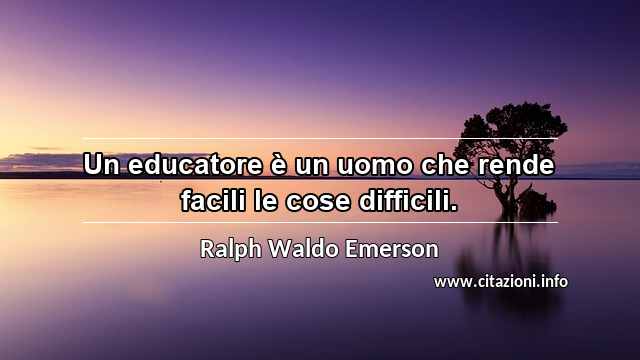 “Un educatore è un uomo che rende facili le cose difficili.”