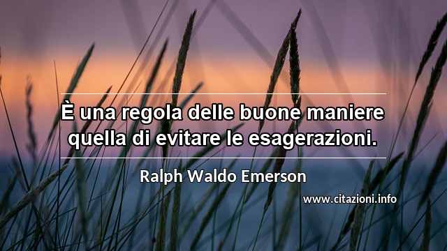 “È una regola delle buone maniere quella di evitare le esagerazioni.”