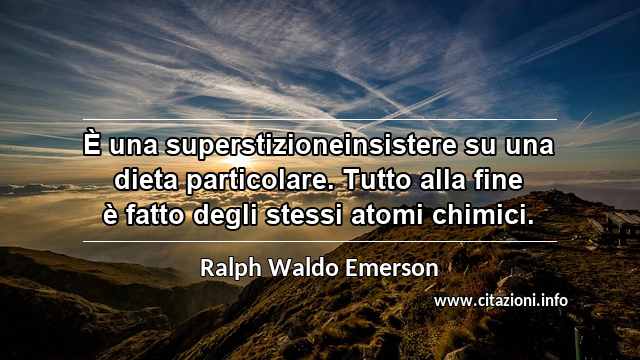 “È una superstizioneinsistere su una dieta particolare. Tutto alla fine è fatto degli stessi atomi chimici.”