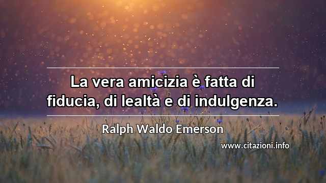 “La vera amicizia è fatta di fiducia, di lealtà e di indulgenza.”