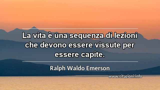 “La vita è una sequenza di lezioni che devono essere vissute per essere capite.”