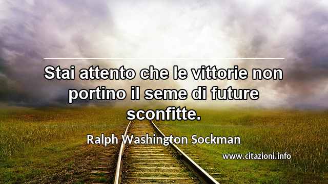 “Stai attento che le vittorie non portino il seme di future sconfitte.”