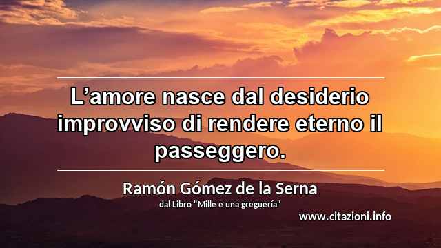 “L’amore nasce dal desiderio improvviso di rendere eterno il passeggero.”