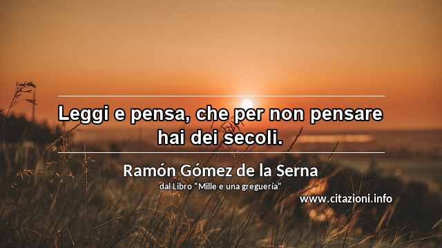 “Leggi e pensa, che per non pensare hai dei secoli.”