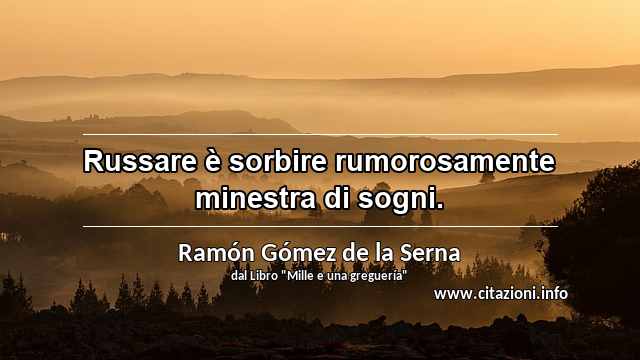 “Russare è sorbire rumorosamente minestra di sogni.”
