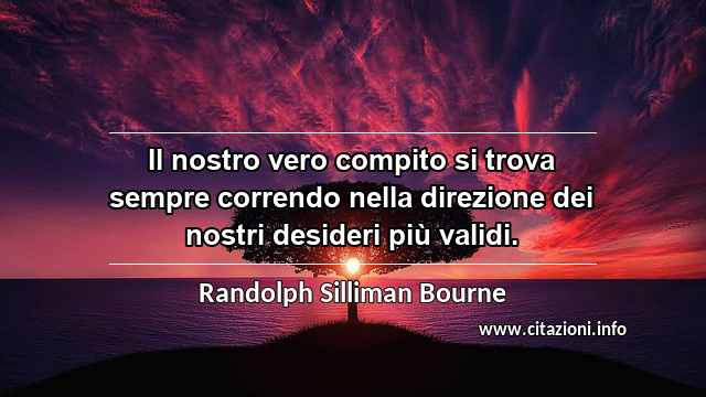 “Il nostro vero compito si trova sempre correndo nella direzione dei nostri desideri più validi.”