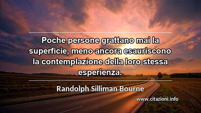 “Poche persone grattano mai la superficie, meno ancora esauriscono la contemplazione della loro stessa esperienza.”