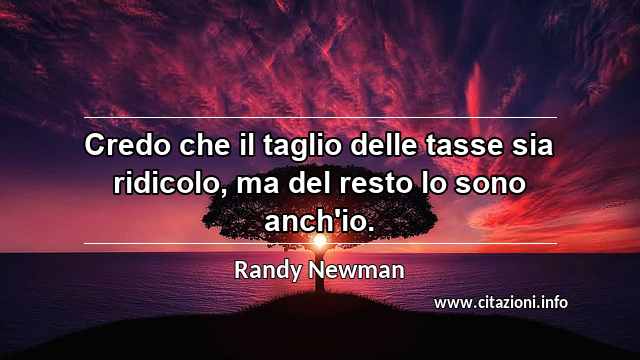 “Credo che il taglio delle tasse sia ridicolo, ma del resto lo sono anch'io.”