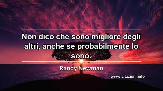“Non dico che sono migliore degli altri, anche se probabilmente lo sono.”