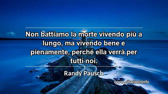 “Non battiamo la morte vivendo più a lungo, ma vivendo bene e pienamente, perché ella verrà per tutti noi.”