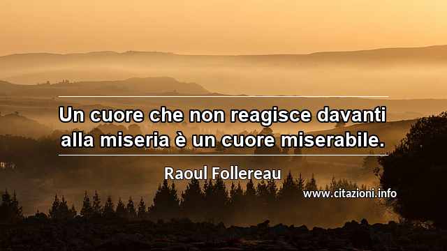 “Un cuore che non reagisce davanti alla miseria è un cuore miserabile.”