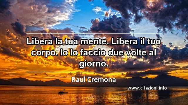 “Libera la tua mente. Libera il tuo corpo. Io lo faccio due volte al giorno.”