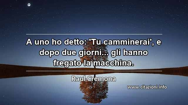 “A uno ho detto: 'Tu camminerai', e dopo due giorni... gli hanno fregato la macchina.”