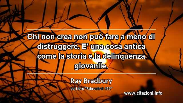 “Chi non crea non può fare a meno di distruggere. E' una cosa antica come la storia e la delinquenza giovanile.”