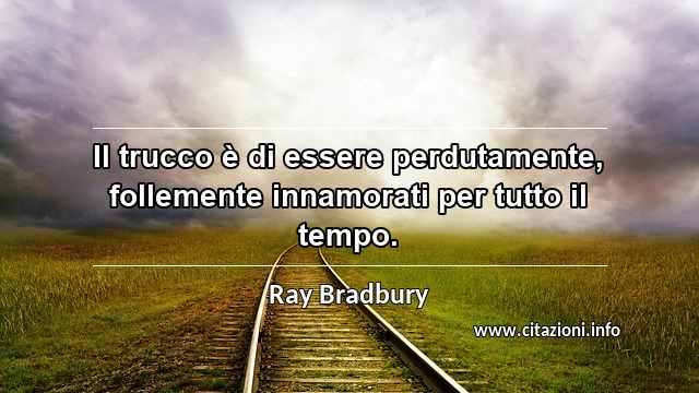 “Il trucco è di essere perdutamente, follemente innamorati per tutto il tempo.”