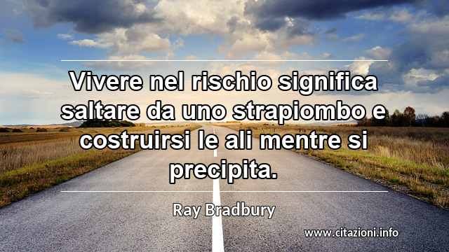 “Vivere nel rischio significa saltare da uno strapiombo e costruirsi le ali mentre si precipita.”