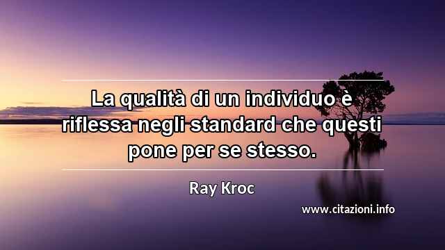 “La qualità di un individuo è riflessa negli standard che questi pone per se stesso.”