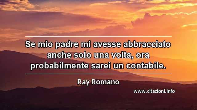 “Se mio padre mi avesse abbracciato anche solo una volta, ora probabilmente sarei un contabile.”