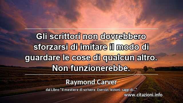 “Gli scrittori non dovrebbero sforzarsi di imitare il modo di guardare le cose di qualcun altro. Non funzionerebbe.”
